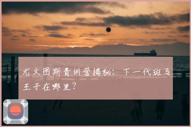 尤文图斯青训营揭秘：下一代斑马王子在哪里？