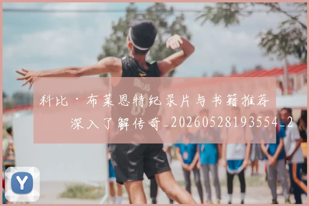 科比·布莱恩特纪录片与书籍推荐：深入了解传奇_20260528193554_20260609234409