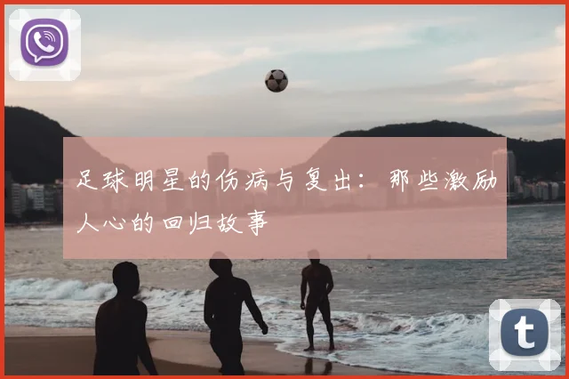 足球明星的伤病与复出：那些激励人心的回归故事