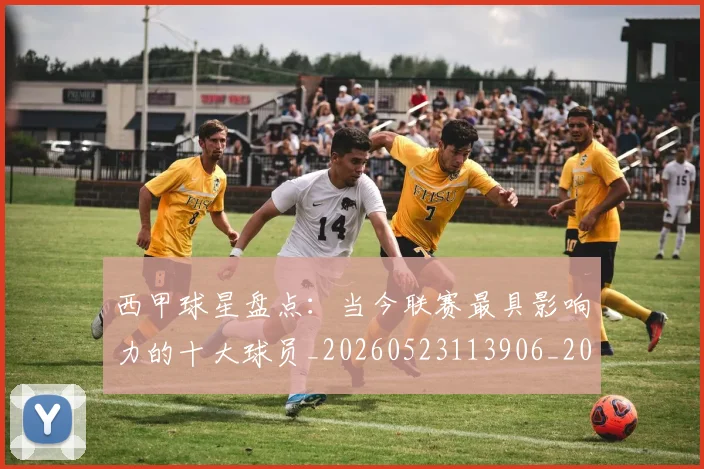 西甲球星盘点：当今联赛最具影响力的十大球员_20260523113906_20260610170217