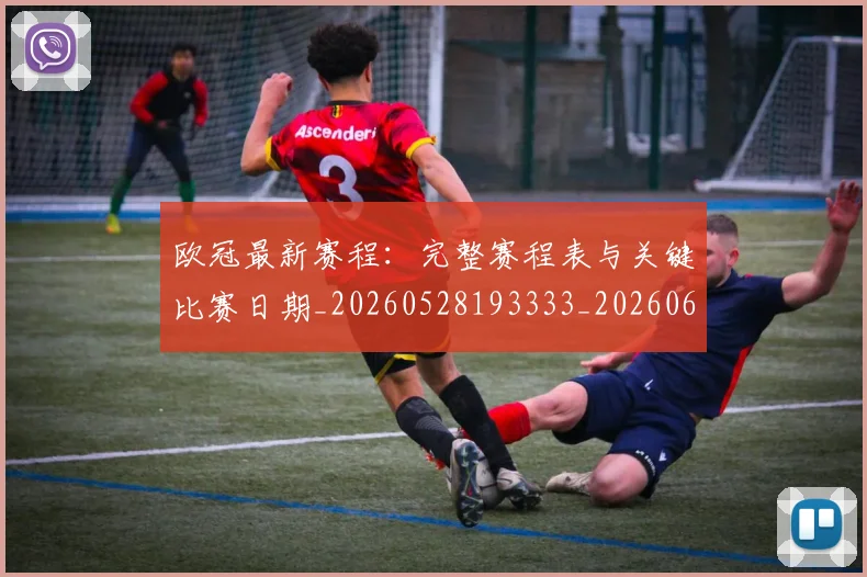 欧冠最新赛程：完整赛程表与关键比赛日期_20260528193333_20260609230214