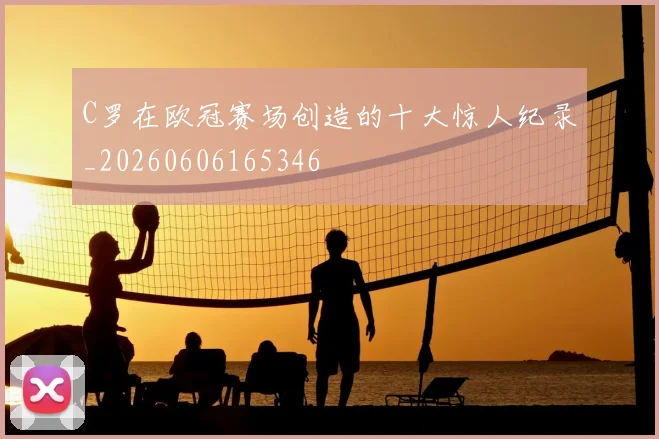 C罗在欧冠赛场创造的十大惊人纪录_20260606165346