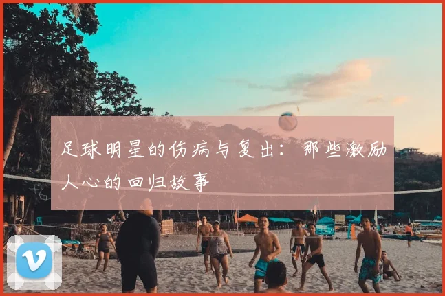 足球明星的伤病与复出：那些激励人心的回归故事