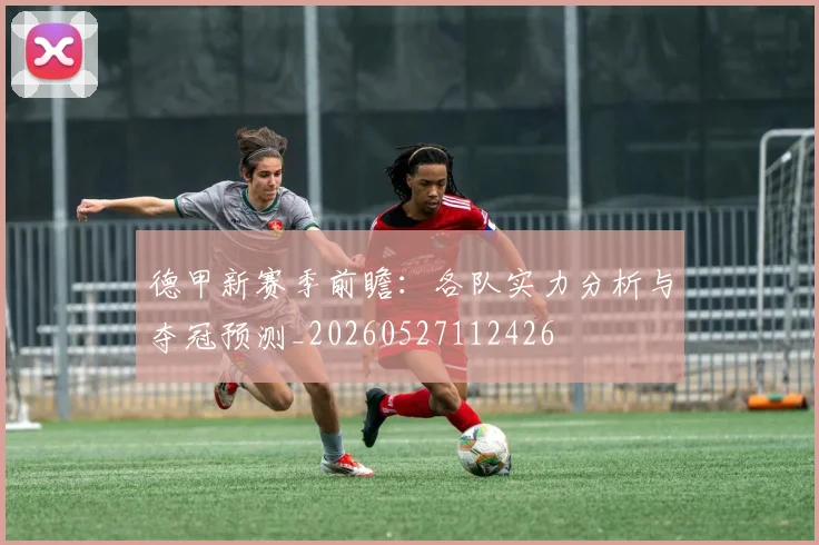 德甲新赛季前瞻：各队实力分析与夺冠预测_20260527112426