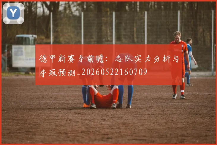 德甲新赛季前瞻：各队实力分析与夺冠预测_20260522160709
