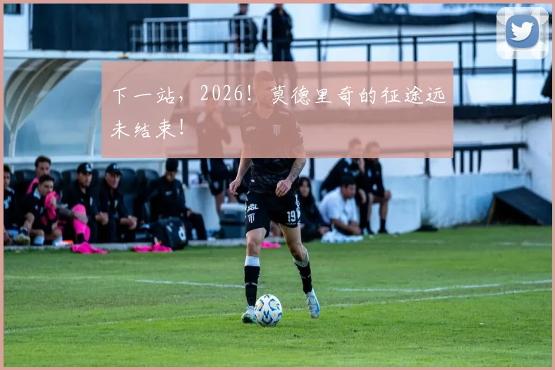 下一站，2026！莫德里奇的征途远未结束！