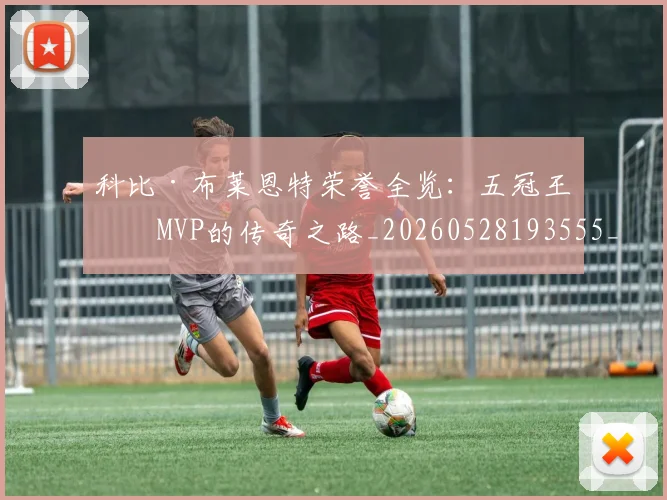 科比·布莱恩特荣誉全览：五冠王与MVP的传奇之路_20260528193555_20260609234420