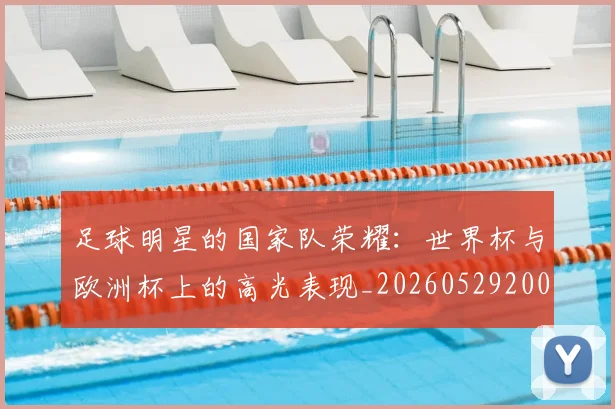 足球明星的国家队荣耀：世界杯与欧洲杯上的高光表现_20260529200828