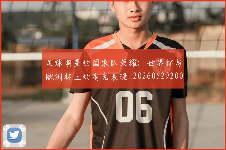 足球明星的国家队荣耀：世界杯与欧洲杯上的高光表现_20260529200828